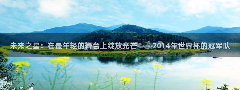 世界杯赛程表2026:未来之星:在最年轻的舞台上绽放光芒——2014年世界杯的冠军队