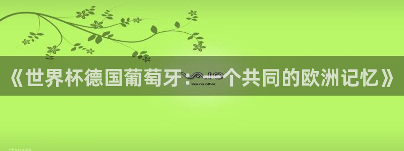 女足世界杯赛程:《世界杯德国葡萄牙:一个共同的欧洲记忆》
